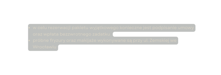 w celu rezerwacji pakietu wyjątkowego konieczne jest podpisanie umowy oraz wpłata bezzwrotnego zadatku próbne fryzury oraz makijaże wykonywane są przy ul Zemskiej we Wrocławiu
